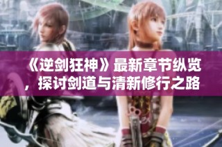 《逆剑狂神》最新章节纵览，探讨剑道与清新修行之路
