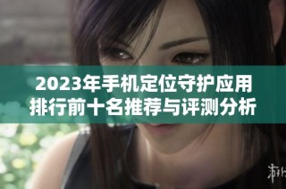 2023年手机定位守护应用排行前十名推荐与评测分析