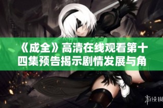 《成全》高清在线观看第十四集预告揭示剧情发展与角色关系新动态