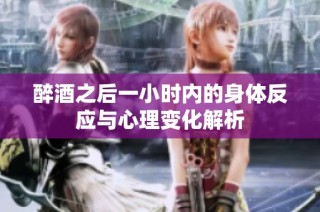 醉酒之后一小时内的身体反应与心理变化解析