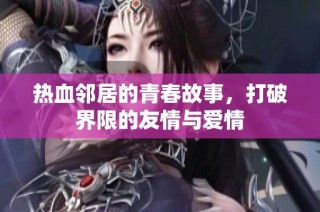 热血邻居的青春故事，打破界限的友情与爱情