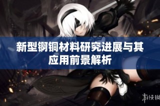 新型锕铜材料研究进展与其应用前景解析