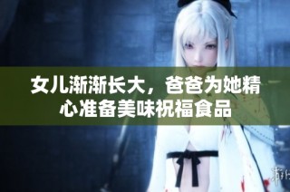 女儿渐渐长大，爸爸为她精心准备美味祝福食品
