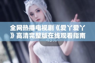 全网热播电视剧《爱丫爱丫》高清完整版在线观看指南