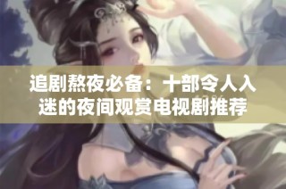 追剧熬夜必备：十部令人入迷的夜间观赏电视剧推荐
