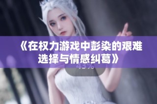 《在权力游戏中彭染的艰难选择与情感纠葛》