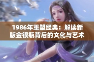 1986年重塑经典：解读新版金银瓶背后的文化与艺术价值