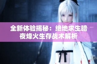 全新体验揭秘：绝地求生暗夜烽火生存战术解析