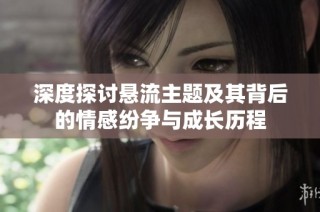 深度探讨悬流主题及其背后的情感纷争与成长历程