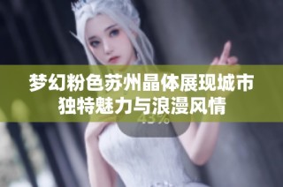 梦幻粉色苏州晶体展现城市独特魅力与浪漫风情