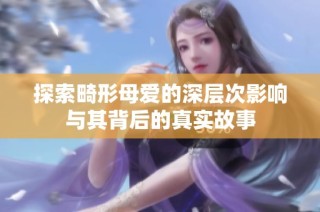 探索畸形母爱的深层次影响与其背后的真实故事