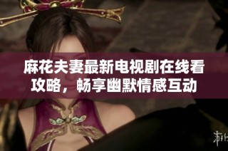 麻花夫妻最新电视剧在线看攻略，畅享幽默情感互动