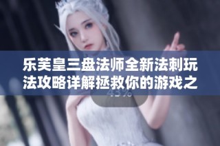乐芙皇三盘法师全新法刺玩法攻略详解拯救你的游戏之旅