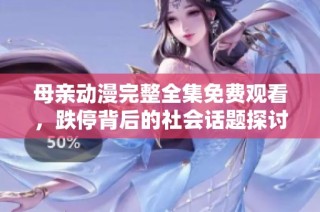母亲动漫完整全集免费观看，跌停背后的社会话题探讨