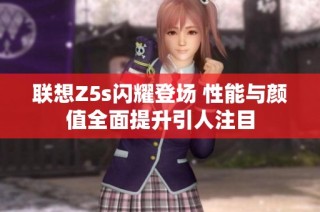 联想Z5s闪耀登场 性能与颜值全面提升引人注目