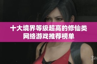 十大境界等级超高的修仙类网络游戏推荐榜单