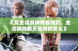 《女主误食神奇春晚药，生活瞬间翻天覆地的变化》