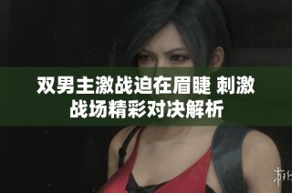 双男主激战迫在眉睫 刺激战场精彩对决解析