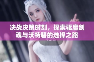 决战决策时刻，探索驱魔剑魂与沃特碧的选择之路