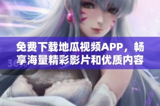 免费下载地瓜视频APP，畅享海量精彩影片和优质内容