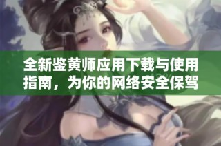 全新鉴黄师应用下载与使用指南，为你的网络安全保驾护航