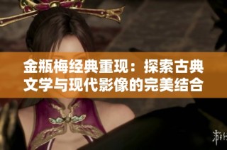 金瓶梅经典重现：探索古典文学与现代影像的完美结合