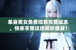 单身男女免费观看完整版本，快来享受这场视听盛宴！