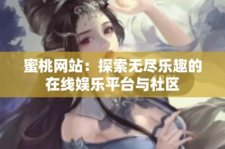 蜜桃网站：探索无尽乐趣的在线娱乐平台与社区