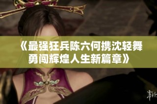 《最强狂兵陈六何携沈轻舞勇闯辉煌人生新篇章》