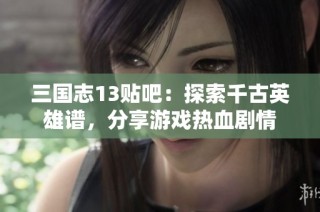 三国志13贴吧：探索千古英雄谱，分享游戏热血剧情