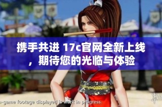 携手共进 17c官网全新上线，期待您的光临与体验