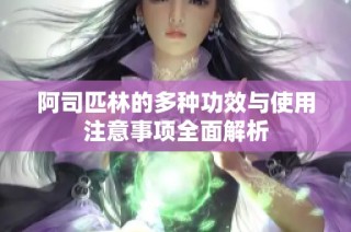 阿司匹林的多种功效与使用注意事项全面解析