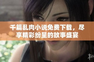 千篇乱肉小说免费下载，尽享精彩纷呈的故事盛宴