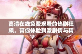 高清在线免费观看的热剧狂飙，带你体验刺激剧情与精彩演技