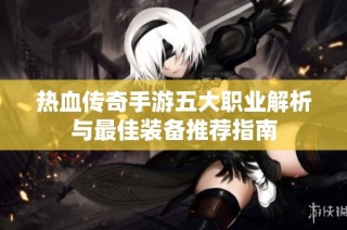 热血传奇手游五大职业解析与最佳装备推荐指南