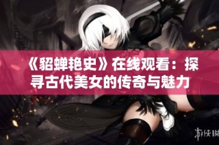 《貂蝉艳史》在线观看：探寻古代美女的传奇与魅力