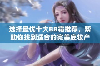 选择最优十大BB霜推荐，帮助你找到适合的完美底妆产品