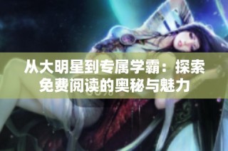 从大明星到专属学霸：探索免费阅读的奥秘与魅力