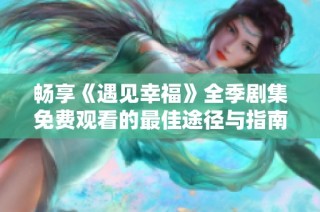 畅享《遇见幸福》全季剧集免费观看的最佳途径与指南
