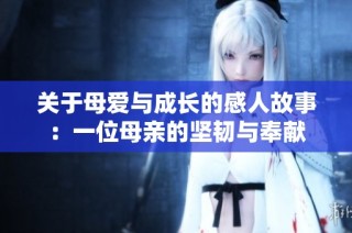 关于母爱与成长的感人故事：一位母亲的坚韧与奉献