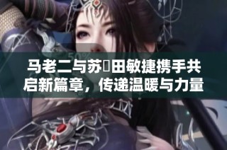 马老二与苏玥田敏捷携手共启新篇章，传递温暖与力量