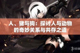 人、猪与狗：探讨人与动物的奇妙关系与共存之道