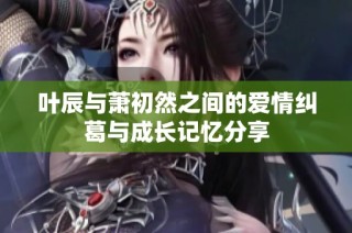 叶辰与萧初然之间的爱情纠葛与成长记忆分享