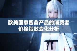 欧美国家畜禽产品的消费者价格指数变化分析