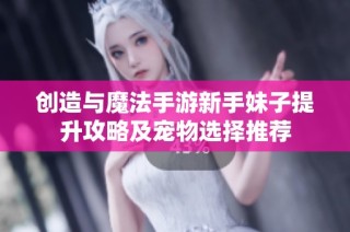 创造与魔法手游新手妹子提升攻略及宠物选择推荐