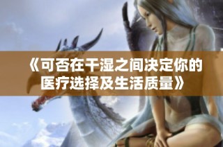 《可否在干湿之间决定你的医疗选择及生活质量》