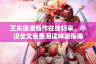 王东唐潇新作在线畅享，小说全文免费阅读体验指南