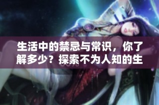 生活中的禁忌与常识，你了解多少？探索不为人知的生活规则。