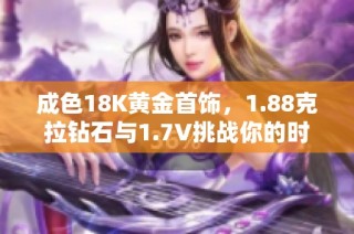 成色18K黄金首饰，1.88克拉钻石与1.7V挑战你的时尚品味