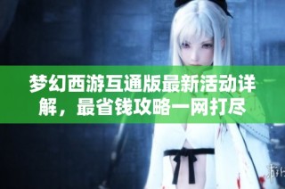 梦幻西游互通版最新活动详解，最省钱攻略一网打尽